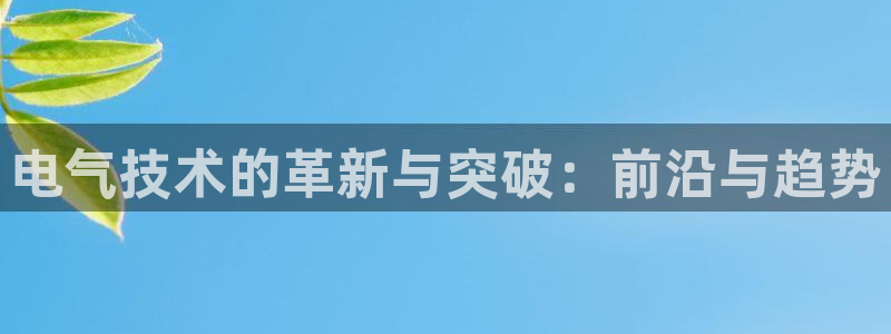 凯发线上官方网站下载网址：电气技术的革新与突破：前